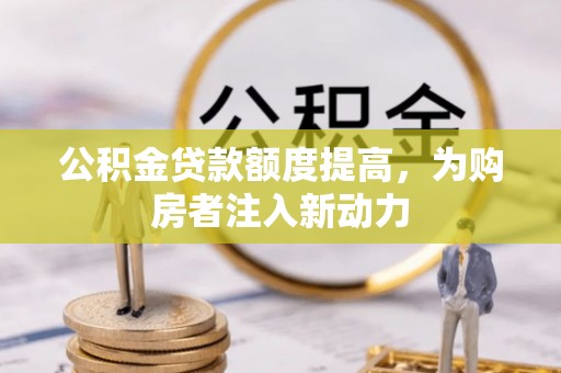 蒙山公积金贷款额度提高，为购房者注入新动力