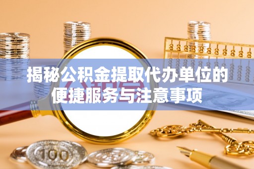 蒙山揭秘公积金提取代办单位的便捷服务与注意事项