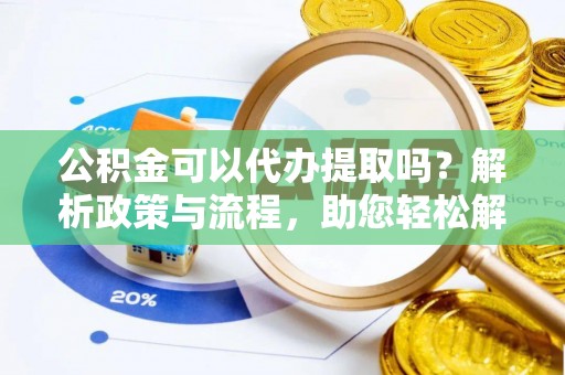蒙山公积金可以代办提取吗？解析政策与流程，助您轻松解决疑问