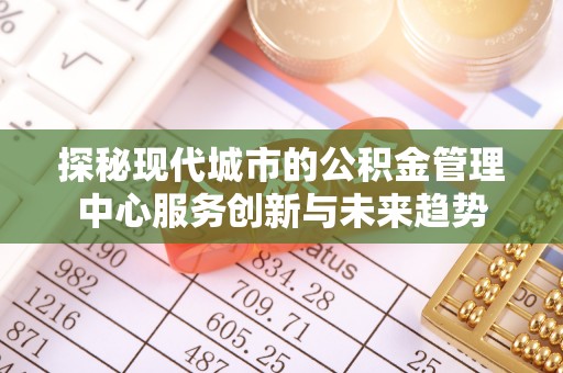 蒙山探秘现代城市的公积金管理中心服务创新与未来趋势