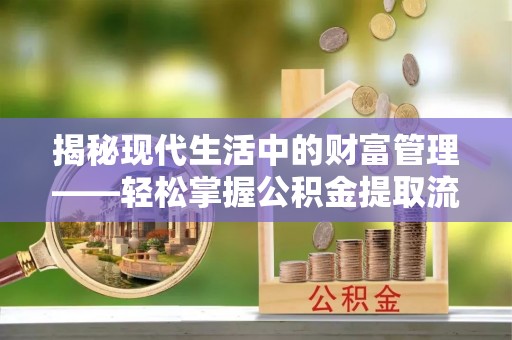 蒙山揭秘现代生活中的财富管理——轻松掌握公积金提取流程的艺术