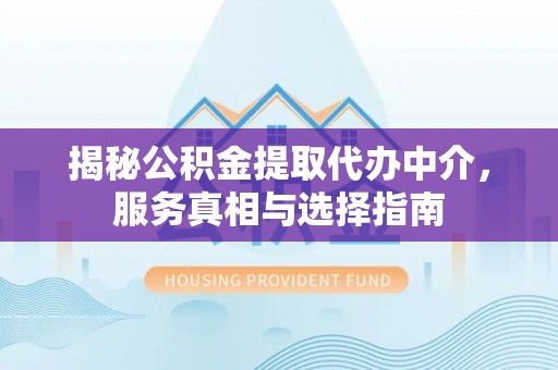 蒙山揭秘公积金提取代办中介，服务真相与选择指南