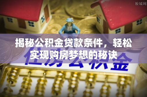 蒙山揭秘公积金贷款条件，轻松实现购房梦想的秘诀