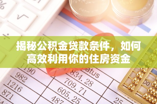 蒙山揭秘公积金贷款条件，如何高效利用你的住房资金