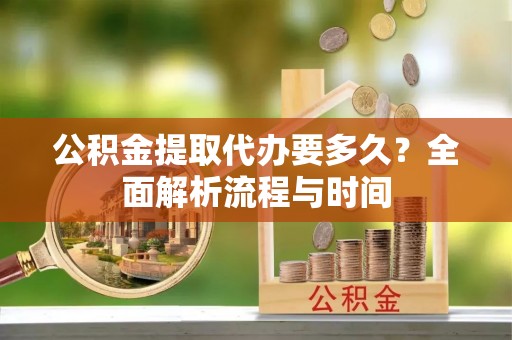 蒙山公积金提取代办要多久？全面解析流程与时间