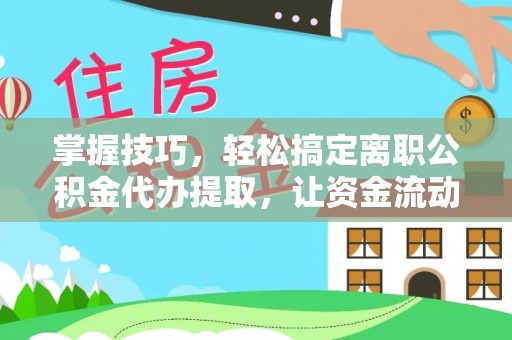 蒙山掌握技巧，轻松搞定离职公积金代办提取，让资金流动更便捷