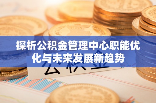蒙山探析公积金管理中心职能优化与未来发展新趋势