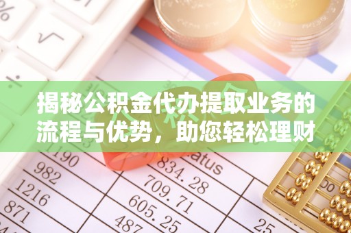 蒙山揭秘公积金代办提取业务的流程与优势，助您轻松理财