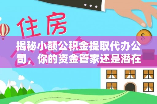 蒙山揭秘小额公积金提取代办公司，你的资金管家还是潜在风险？