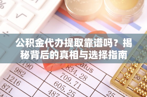 蒙山公积金代办提取靠谱吗？揭秘背后的真相与选择指南