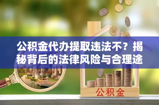 蒙山公积金代办提取违法不？揭秘背后的法律风险与合理途径