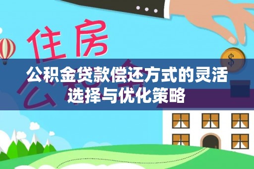 蒙山公积金贷款偿还方式的灵活选择与优化策略