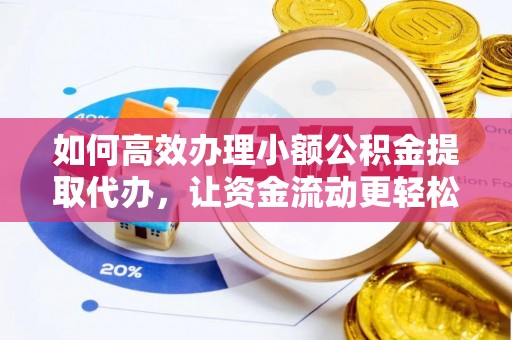 蒙山如何高效办理小额公积金提取代办，让资金流动更轻松