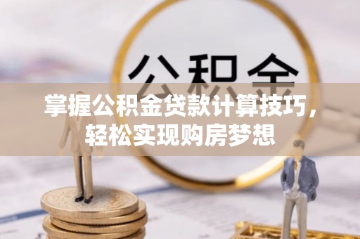 蒙山掌握公积金贷款计算技巧，轻松实现购房梦想