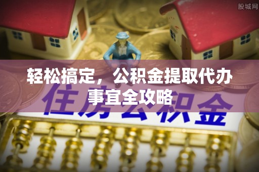 蒙山轻松搞定，公积金提取代办事宜全攻略