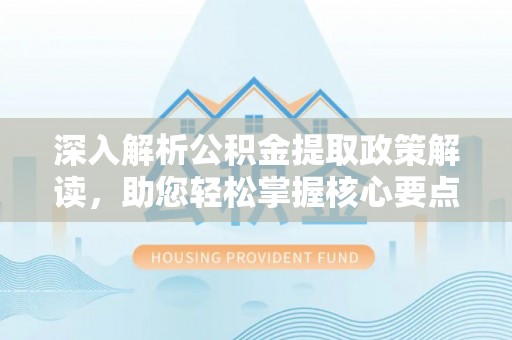 蒙山深入解析公积金提取政策解读，助您轻松掌握核心要点