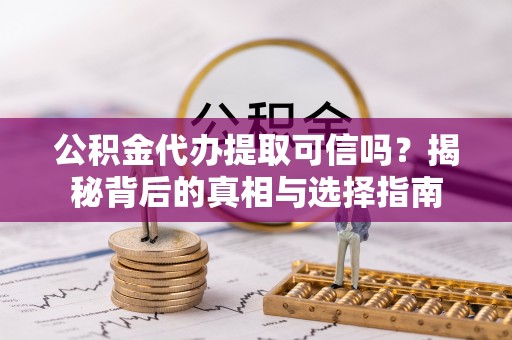 蒙山公积金代办提取可信吗？揭秘背后的真相与选择指南