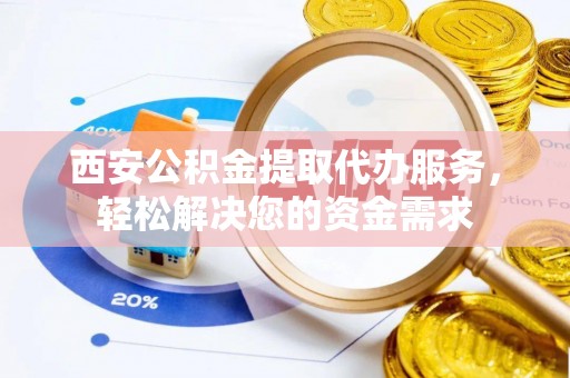 蒙山西安公积金提取代办服务，轻松解决您的资金需求