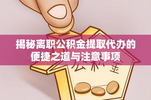 蒙山揭秘离职公积金提取代办的便捷之道与注意事项