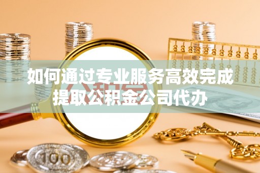 蒙山如何通过专业服务高效完成提取公积金公司代办