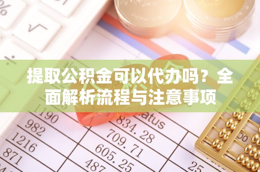 蒙山提取公积金可以代办吗？全面解析流程与注意事项
