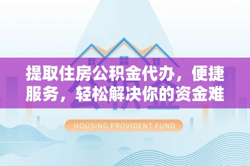 蒙山提取住房公积金代办，便捷服务，轻松解决你的资金难题