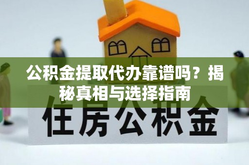 蒙山公积金提取代办靠谱吗？揭秘真相与选择指南