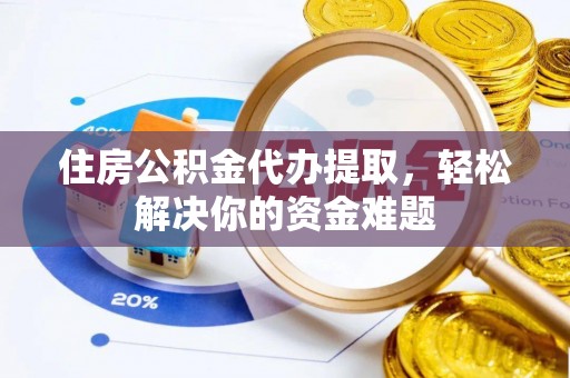 蒙山住房公积金代办提取，轻松解决你的资金难题