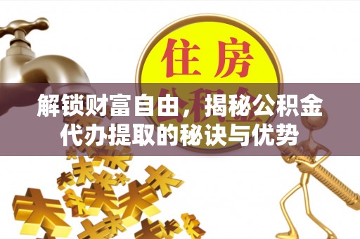 蒙山解锁财富自由，揭秘公积金代办提取的秘诀与优势