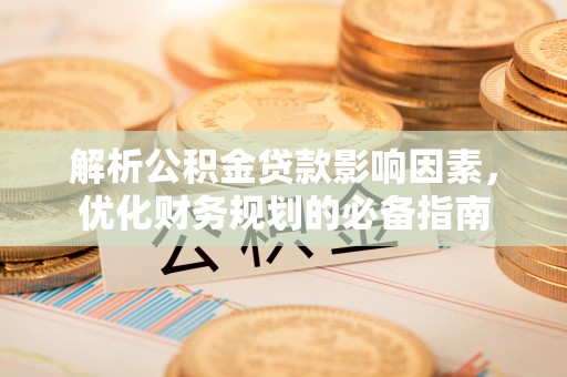 蒙山解析公积金贷款影响因素，优化财务规划的必备指南