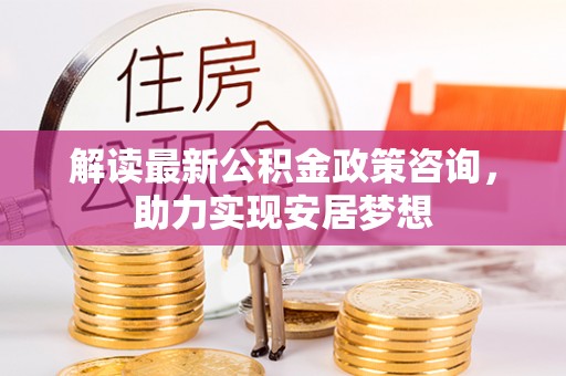 蒙山解读最新公积金政策咨询，助力实现安居梦想