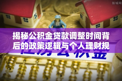 蒙山揭秘公积金贷款调整时间背后的政策逻辑与个人理财规划