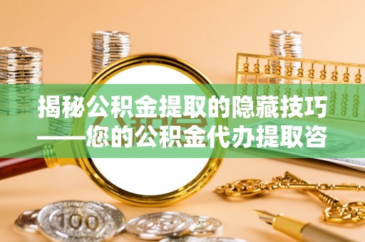 蒙山揭秘公积金提取的隐藏技巧——您的公积金代办提取咨询指南