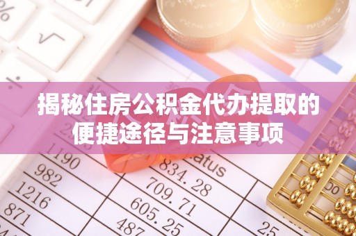 蒙山揭秘住房公积金代办提取的便捷途径与注意事项
