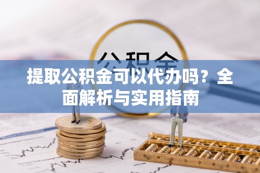 蒙山提取公积金可以代办吗？全面解析与实用指南
