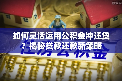 蒙山如何灵活运用公积金冲还贷？揭秘贷款还款新策略