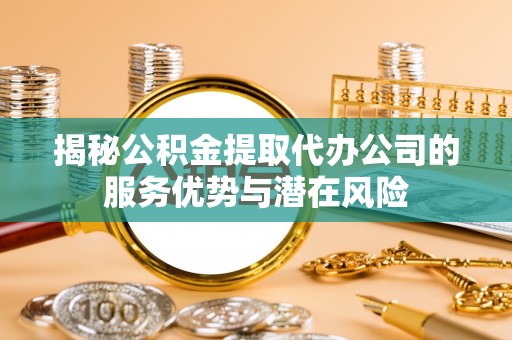 蒙山揭秘公积金提取代办公司的服务优势与潜在风险