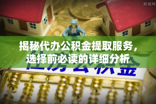 蒙山揭秘代办公积金提取服务，选择前必读的详细分析