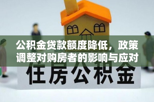 蒙山公积金贷款额度降低，政策调整对购房者的影响与应对策略