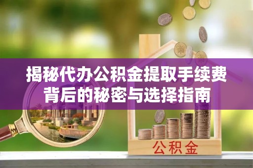蒙山揭秘代办公积金提取手续费背后的秘密与选择指南