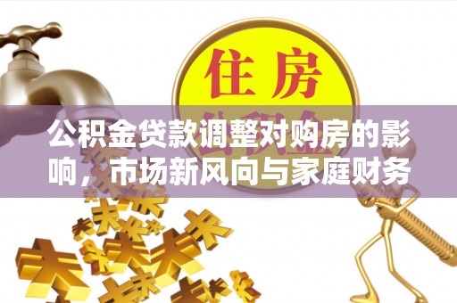 蒙山公积金贷款调整对购房的影响，市场新风向与家庭财务规划