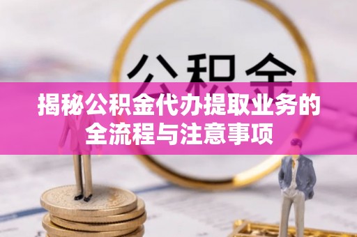 蒙山揭秘公积金代办提取业务的全流程与注意事项