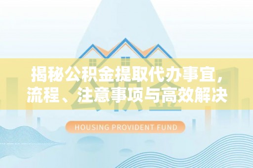 蒙山揭秘公积金提取代办事宜，流程、注意事项与高效解决方案