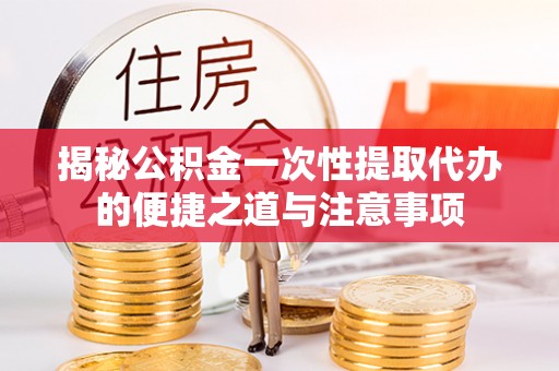 蒙山揭秘公积金一次性提取代办的便捷之道与注意事项
