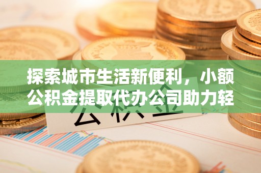 蒙山探索城市生活新便利，小额公积金提取代办公司助力轻松理财