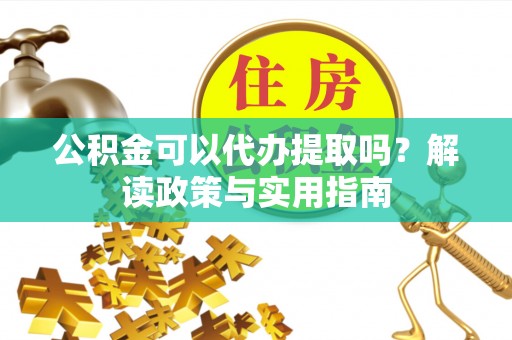 蒙山公积金可以代办提取吗？解读政策与实用指南