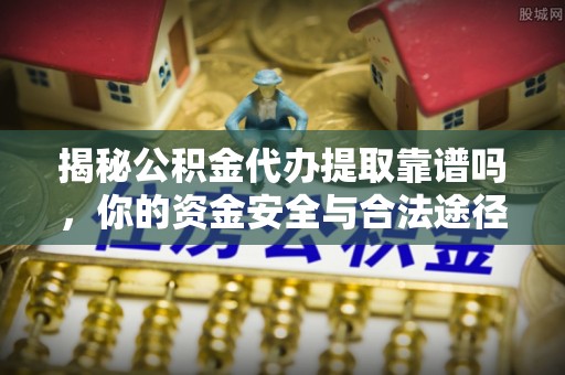 蒙山揭秘公积金代办提取靠谱吗，你的资金安全与合法途径全解析