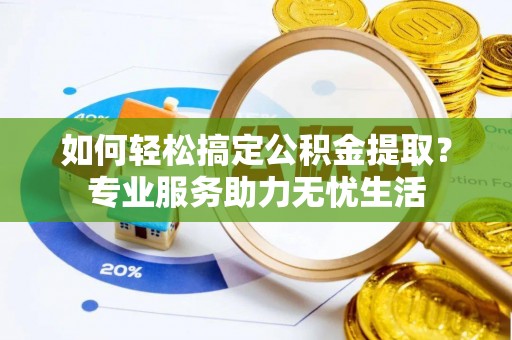蒙山如何轻松搞定公积金提取？专业服务助力无忧生活