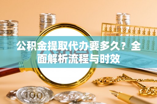 蒙山公积金提取代办要多久？全面解析流程与时效