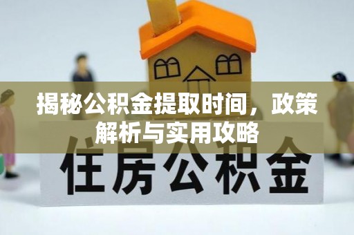 蒙山揭秘公积金提取时间，政策解析与实用攻略